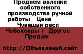 Продаем валенки собственного производства ручной работы › Цена ­ 1 000 - Чувашия респ., Чебоксары г. Другое » Продам   